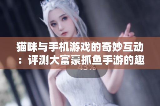 猫咪与手机游戏的奇妙互动：评测大富豪抓鱼手游的趣味与挑战