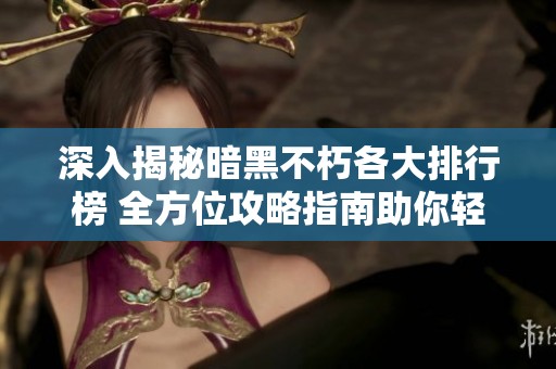 深入揭秘暗黑不朽各大排行榜 全方位攻略指南助你轻松上手游戏