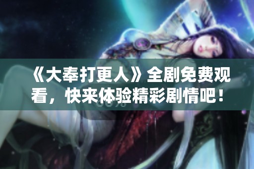 《大奉打更人》全剧免费观看，快来体验精彩剧情吧！