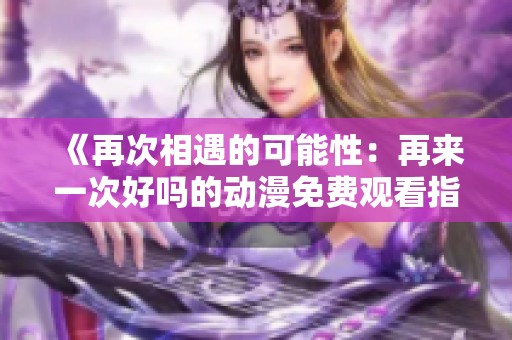 《再次相遇的可能性：再来一次好吗的动漫免费观看指南》