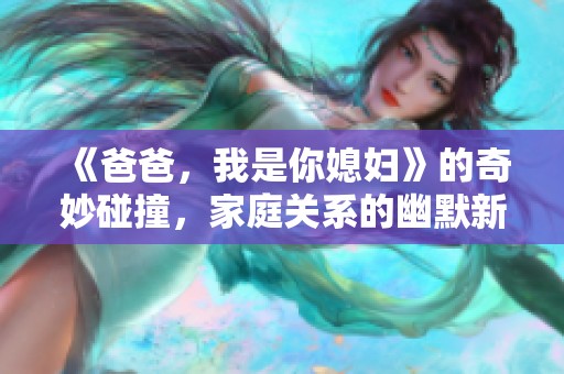 《爸爸，我是你媳妇》的奇妙碰撞，家庭关系的幽默新视角