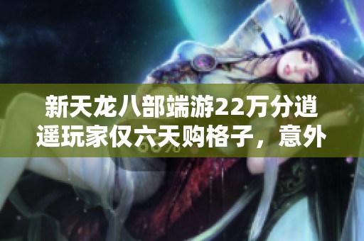 新天龙八部端游22万分逍遥玩家仅六天购格子，意外复仇引发全家纷争