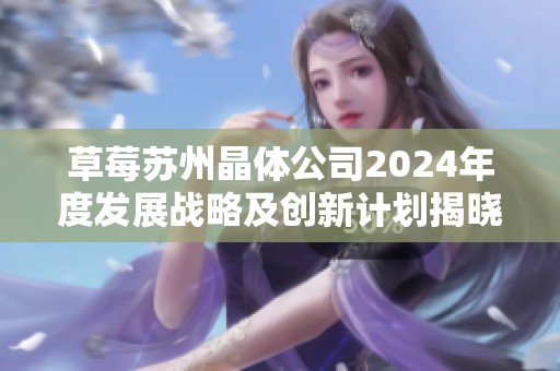 草莓苏州晶体公司2024年度发展战略及创新计划揭晓