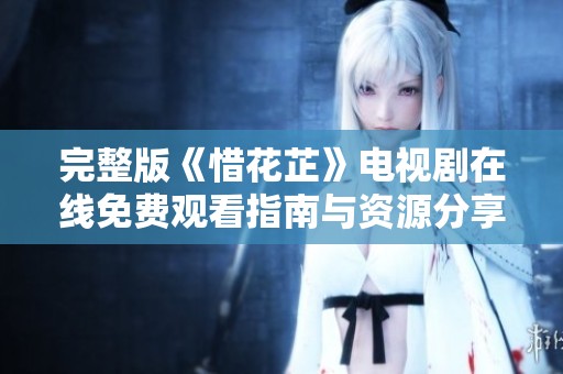 完整版《惜花芷》电视剧在线免费观看指南与资源分享
