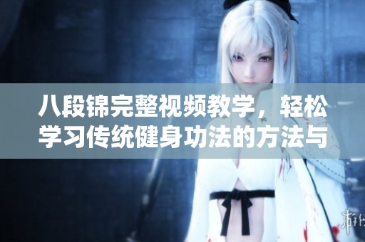 八段锦完整视频教学，轻松学习传统健身功法的方法与技巧