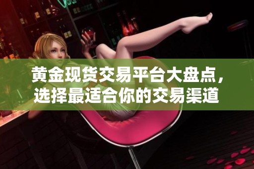 黄金现货交易平台大盘点，选择最适合你的交易渠道