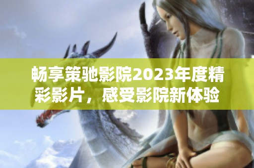 畅享策驰影院2023年度精彩影片，感受影院新体验