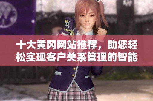 十大黄冈网站推荐，助您轻松实现客户关系管理的智能化转型