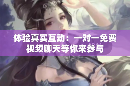 体验真实互动：一对一免费视频聊天等你来参与