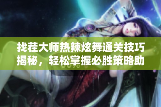 找茬大师热辣炫舞通关技巧揭秘，轻松掌握必胜策略助你顺利过关
