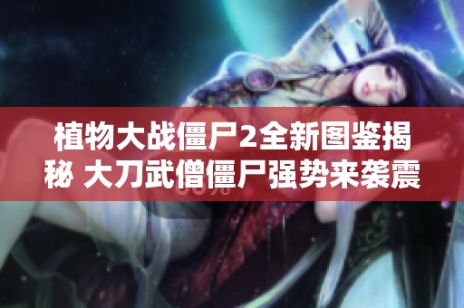 植物大战僵尸2全新图鉴揭秘 大刀武僧僵尸强势来袭震撼游戏体验