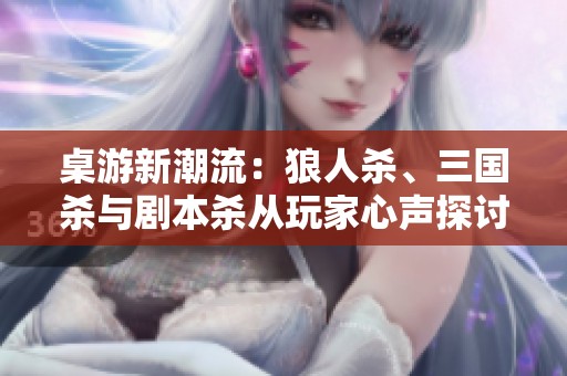 桌游新潮流：狼人杀、三国杀与剧本杀从玩家心声探讨游戏魅力与未来发展