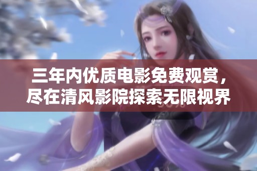 三年内优质电影免费观赏，尽在清风影院探索无限视界