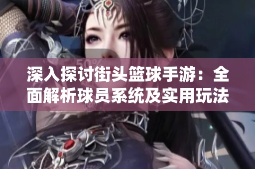 深入探讨街头篮球手游：全面解析球员系统及实用玩法攻略与技巧指南