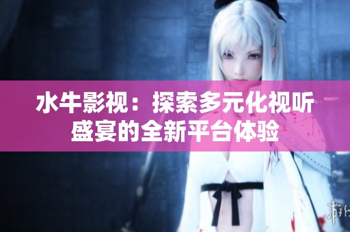 水牛影视：探索多元化视听盛宴的全新平台体验