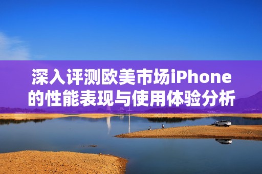 深入评测欧美市场iPhone的性能表现与使用体验分析