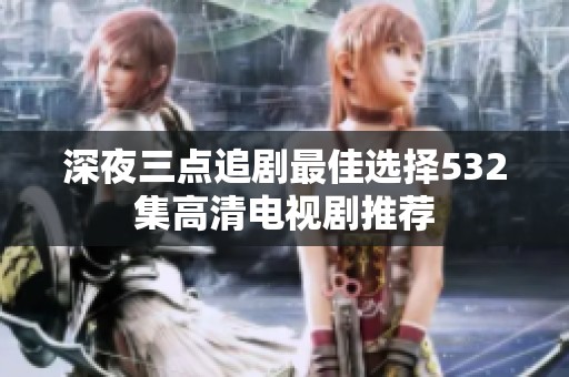 深夜三点追剧最佳选择532集高清电视剧推荐