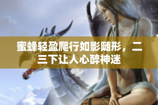 蜜蜂轻盈爬行如影随形，二三下让人心醉神迷