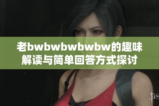 老bwbwbwbwbw的趣味解读与简单回答方式探讨