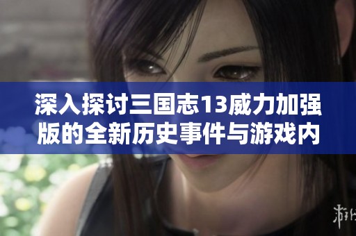 深入探讨三国志13威力加强版的全新历史事件与游戏内容解析
