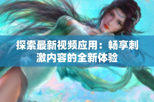 探索最新视频应用：畅享刺激内容的全新体验