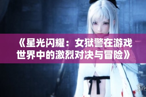 《星光闪耀：女狱警在游戏世界中的激烈对决与冒险》