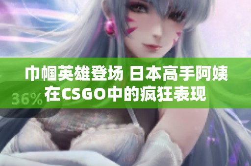 巾帼英雄登场 日本高手阿姨在CSGO中的疯狂表现