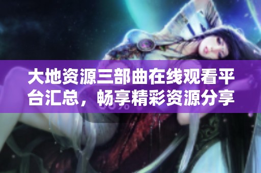 大地资源三部曲在线观看平台汇总，畅享精彩资源分享