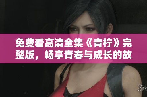 免费看高清全集《青柠》完整版，畅享青春与成长的故事