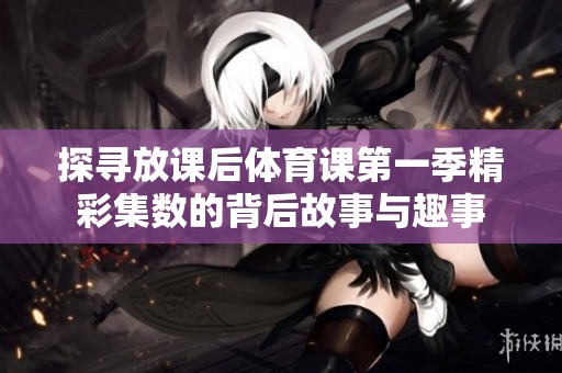 探寻放课后体育课第一季精彩集数的背后故事与趣事