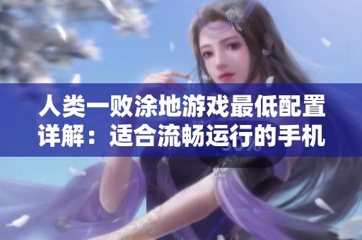 人类一败涂地游戏最低配置详解：适合流畅运行的手机推荐与解析