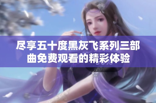 尽享五十度黑灰飞系列三部曲免费观看的精彩体验
