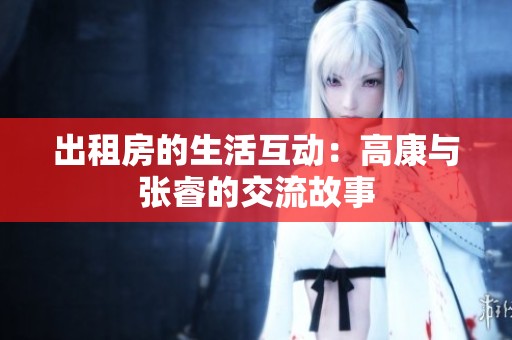 出租房的生活互动：高康与张睿的交流故事