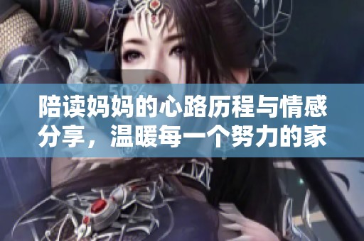 陪读妈妈的心路历程与情感分享，温暖每一个努力的家庭故事