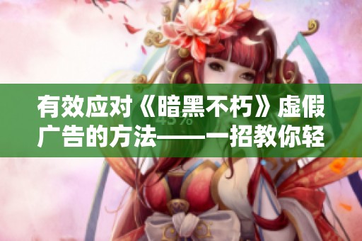 有效应对《暗黑不朽》虚假广告的方法——一招教你轻松屏蔽不实广告信息