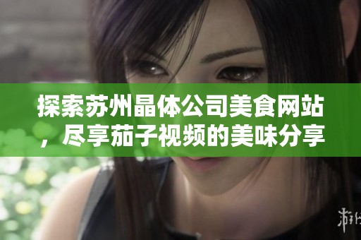 探索苏州晶体公司美食网站，尽享茄子视频的美味分享之旅