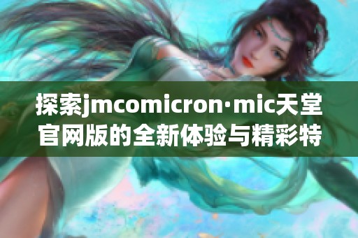 探索jmcomicron·mic天堂官网版的全新体验与精彩特色