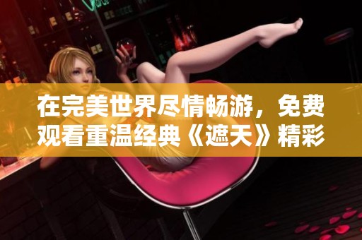 在完美世界尽情畅游，免费观看重温经典《遮天》精彩全貌