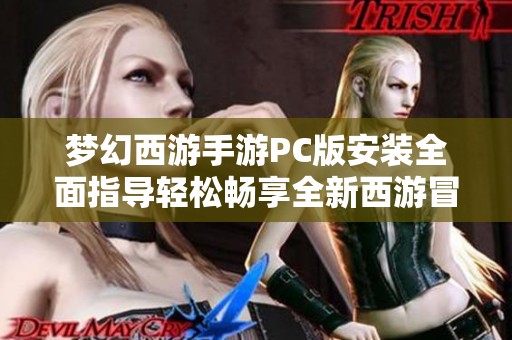 梦幻西游手游PC版安装全面指导轻松畅享全新西游冒险世界的乐趣