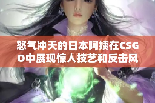 怒气冲天的日本阿姨在CSGO中展现惊人技艺和反击风采