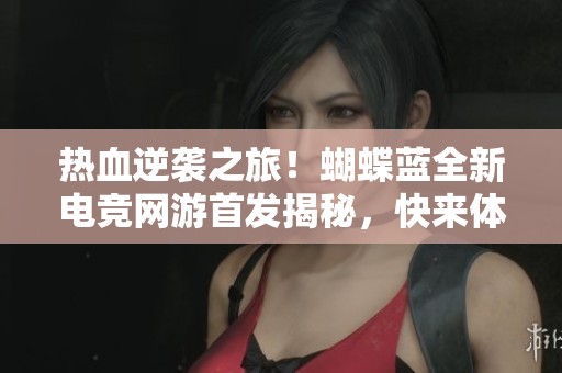 热血逆袭之旅！蝴蝶蓝全新电竞网游首发揭秘，快来体验胜者无双的精彩世界