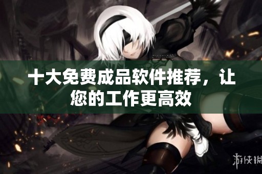 十大免费成品软件推荐，让您的工作更高效