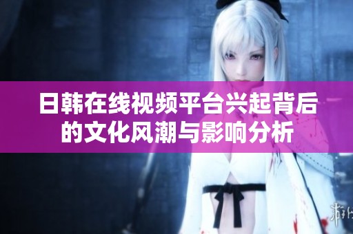 日韩在线视频平台兴起背后的文化风潮与影响分析