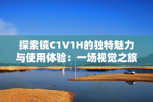 探索镜C1V1H的独特魅力与使用体验：一场视觉之旅