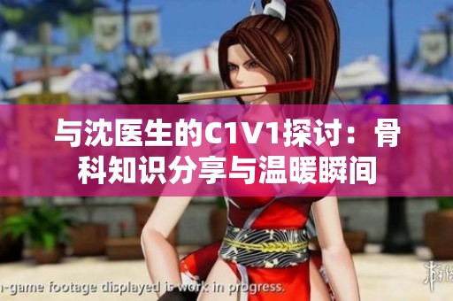与沈医生的C1V1探讨：骨科知识分享与温暖瞬间