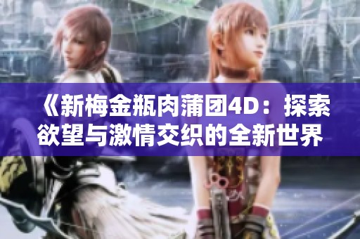 《新梅金瓶肉蒲团4D：探索欲望与激情交织的全新世界》