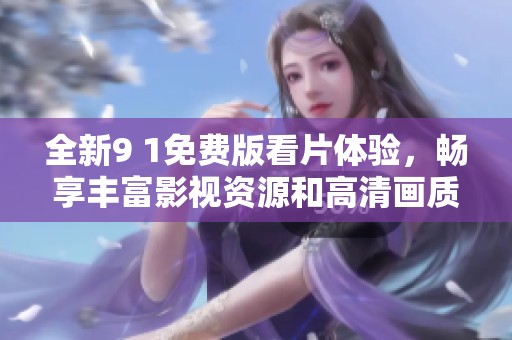 全新9 1免费版看片体验，畅享丰富影视资源和高清画质