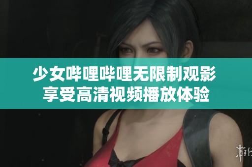少女哔哩哔哩无限制观影 享受高清视频播放体验