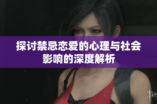 探讨禁忌恋爱的心理与社会影响的深度解析
