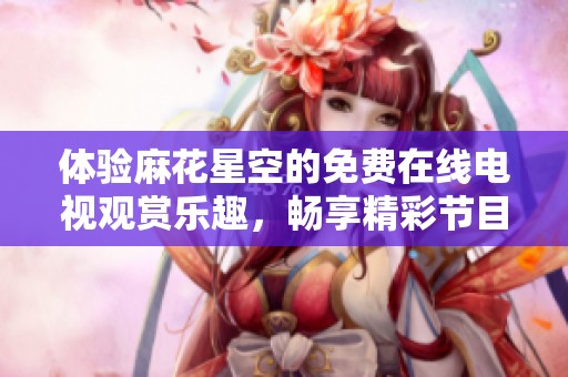 体验麻花星空的免费在线电视观赏乐趣，畅享精彩节目